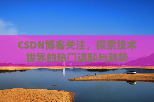 CSDN博客关注，探索技术世界的热门话题与趋势